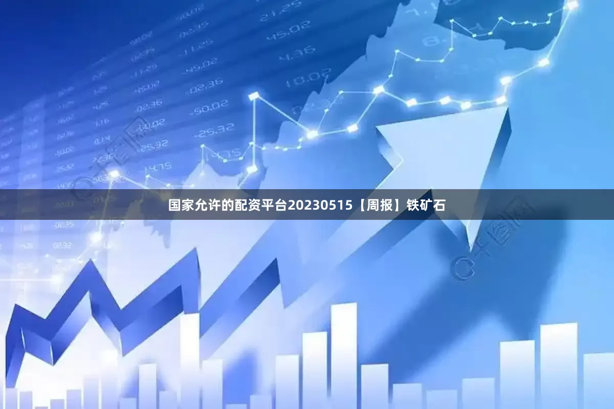 国家允许的配资平台20230515【周报】铁矿石