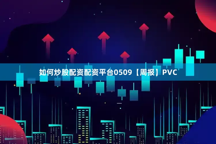 如何炒股配资配资平台0509【周报】PVC