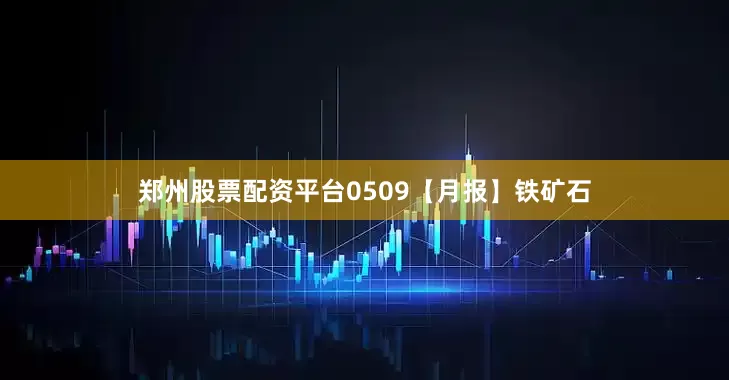 郑州股票配资平台0509【月报】铁矿石