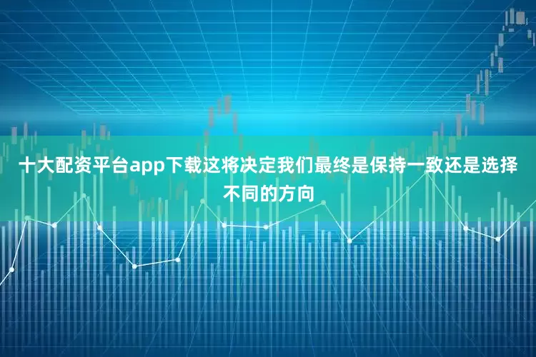 十大配资平台app下载这将决定我们最终是保持一致还是选择不同的方向