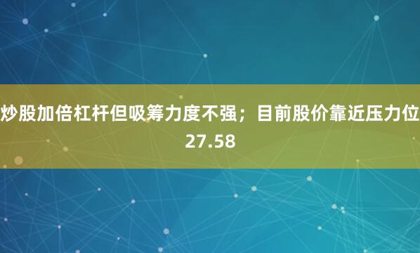炒股加倍杠杆但吸筹力度不强；目前股价靠近压力位27.58