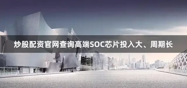 炒股配资官网查询高端SOC芯片投入大、周期长