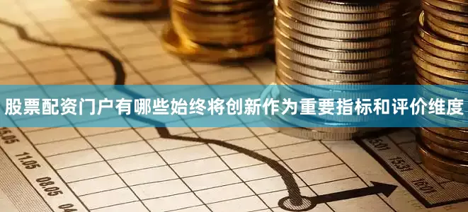 股票配资门户有哪些始终将创新作为重要指标和评价维度