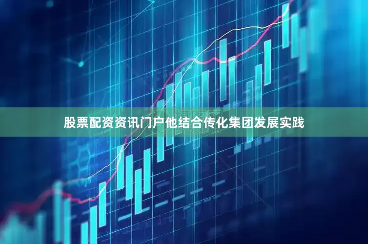 股票配资资讯门户他结合传化集团发展实践