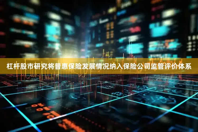 杠杆股市研究将普惠保险发展情况纳入保险公司监管评价体系