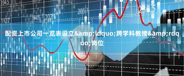 配资上市公司一览表设立&ldquo;跨学科教授&rdquo;岗位