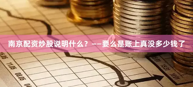 南京配资炒股说明什么？——要么是账上真没多少钱了