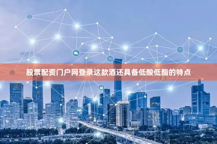 股票配资门户网登录这款酒还具备低酸低酯的特点