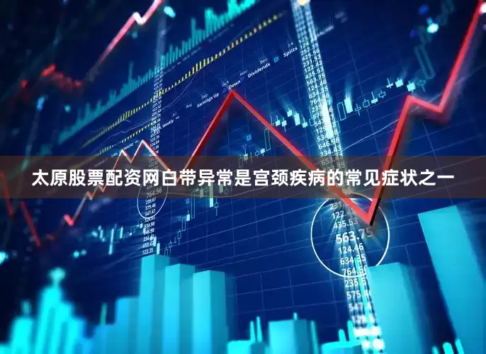 太原股票配资网白带异常是宫颈疾病的常见症状之一