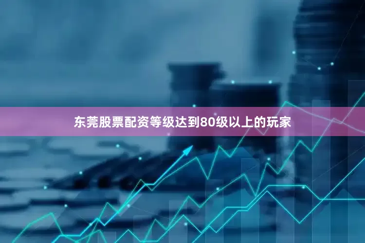 东莞股票配资等级达到80级以上的玩家
