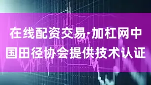 在线配资交易·加杠网中国田径协会提供技术认证