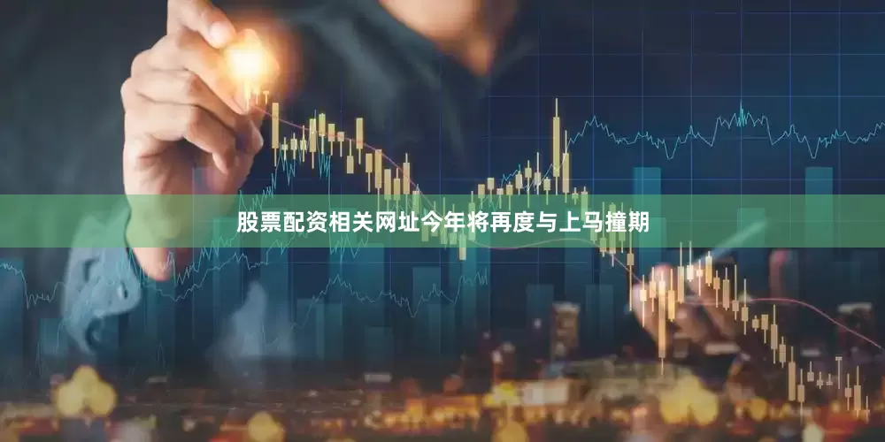 股票配资相关网址今年将再度与上马撞期