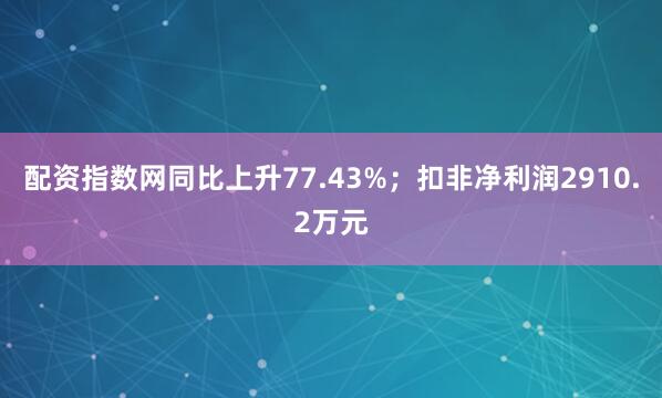 配资指数网同比上升77.43%；扣非净利润2910.2万元