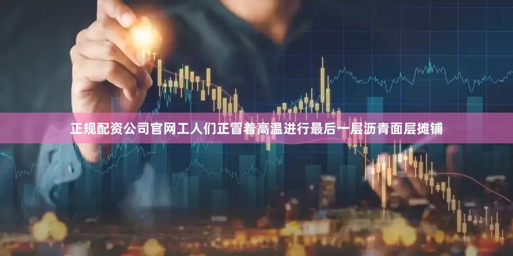 正规配资公司官网工人们正冒着高温进行最后一层沥青面层摊铺