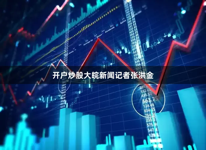 开户炒股大皖新闻记者张洪金