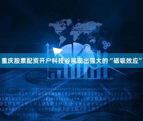 重庆股票配资开户科技谷展现出强大的“磁吸效应”