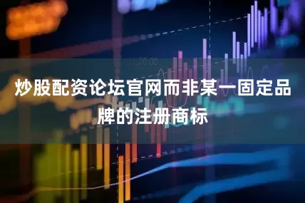 炒股配资论坛官网而非某一固定品牌的注册商标