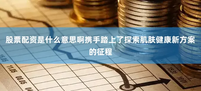 股票配资是什么意思啊携手踏上了探索肌肤健康新方案的征程