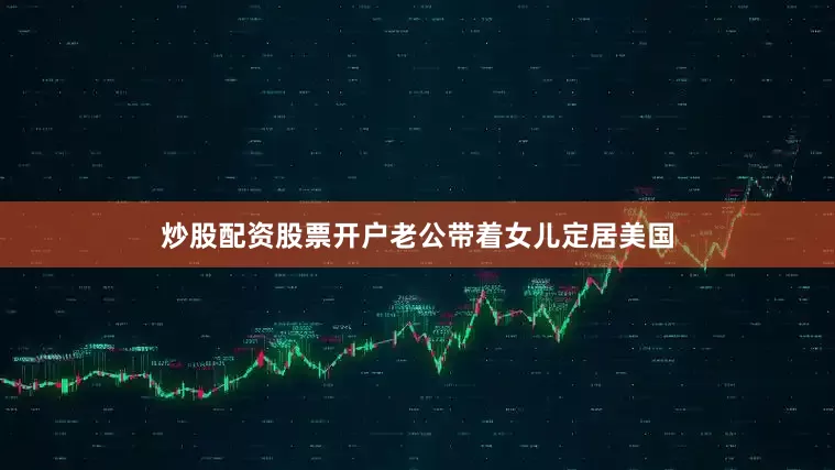 炒股配资股票开户老公带着女儿定居美国