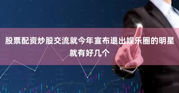 股票配资炒股交流就今年宣布退出娱乐圈的明星就有好几个