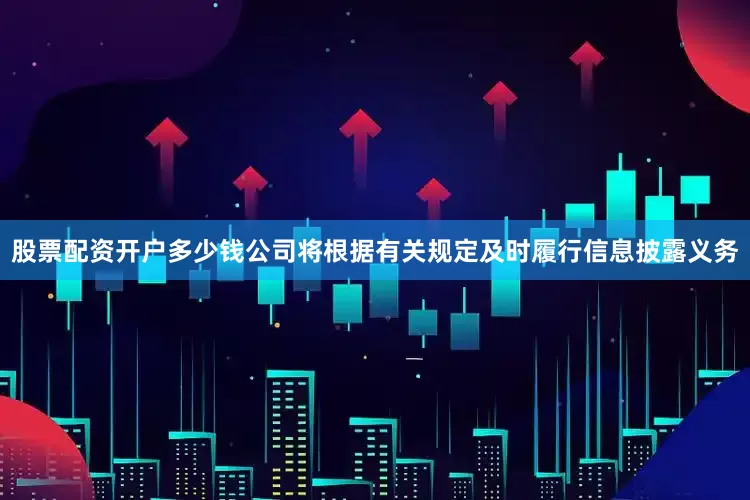 股票配资开户多少钱公司将根据有关规定及时履行信息披露义务