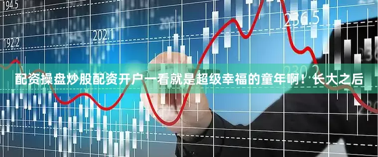 配资操盘炒股配资开户一看就是超级幸福的童年啊！长大之后
