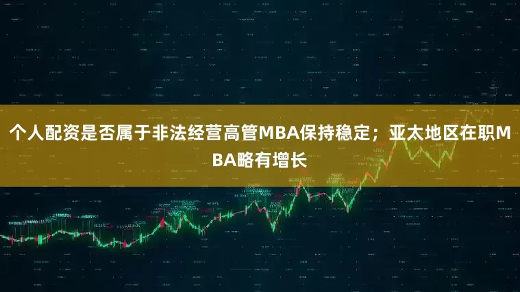 个人配资是否属于非法经营高管MBA保持稳定；亚太地区在职MBA略有增长