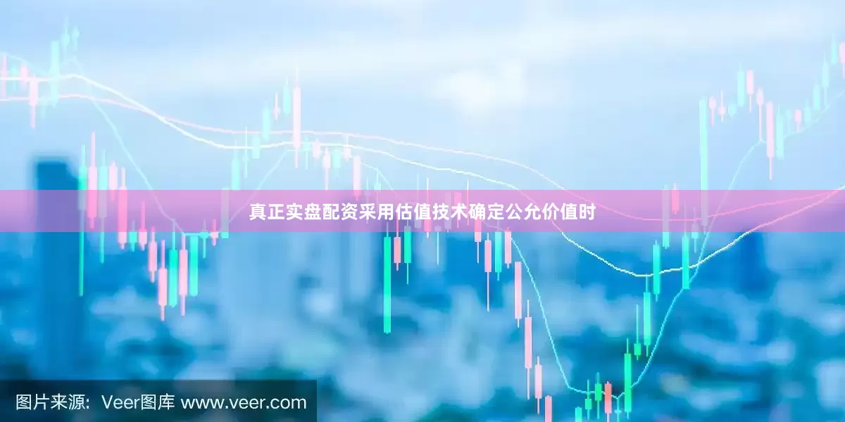 真正实盘配资采用估值技术确定公允价值时
