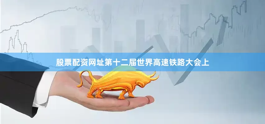 股票配资网址第十二届世界高速铁路大会上