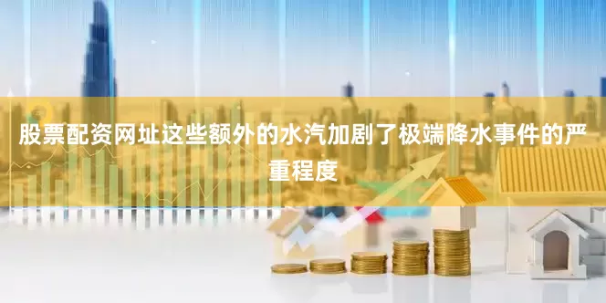 股票配资网址这些额外的水汽加剧了极端降水事件的严重程度