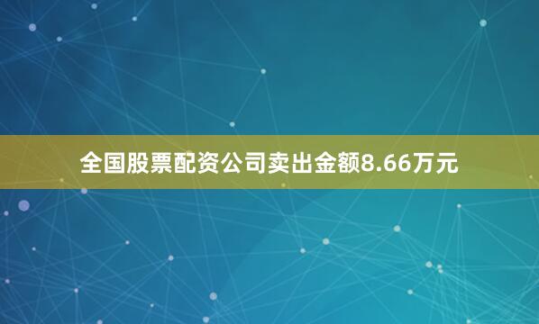 全国股票配资公司卖出金额8.66万元