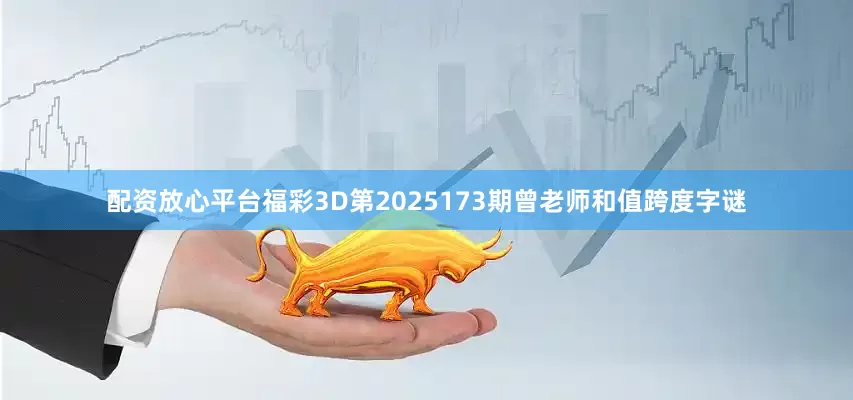配资放心平台福彩3D第2025173期曾老师和值跨度字谜