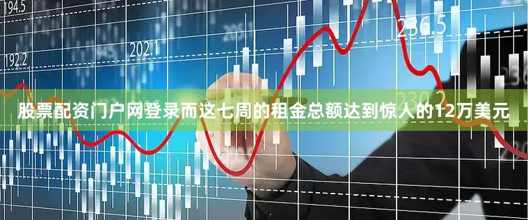 股票配资门户网登录而这七周的租金总额达到惊人的12万美元