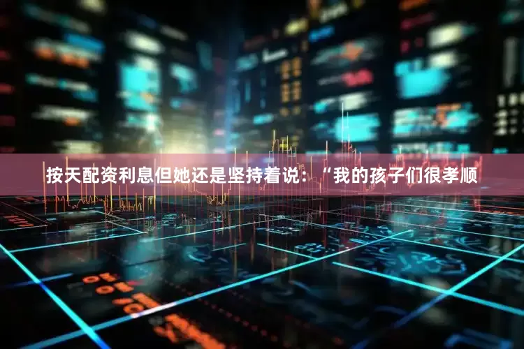 按天配资利息但她还是坚持着说：“我的孩子们很孝顺