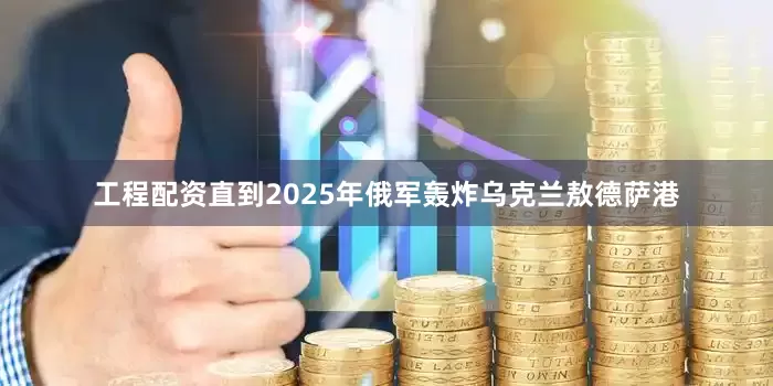 工程配资直到2025年俄军轰炸乌克兰敖德萨港