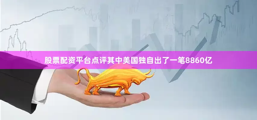 股票配资平台点评其中美国独自出了一笔8860亿