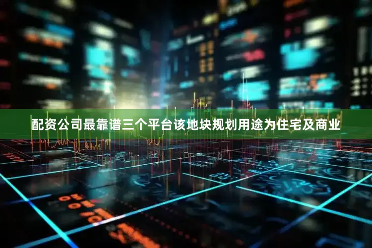配资公司最靠谱三个平台该地块规划用途为住宅及商业