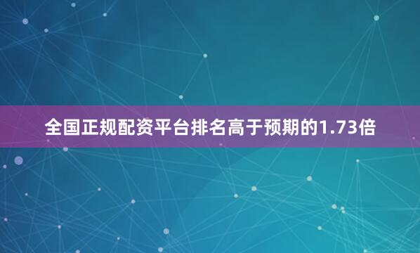 全国正规配资平台排名高于预期的1.73倍