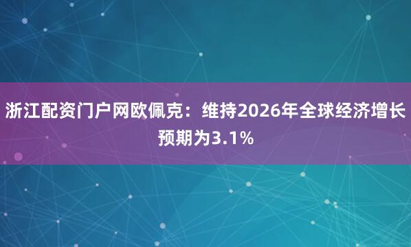 浙江配资门户网欧佩克：维持2026年全球经济增长预期为3.1%