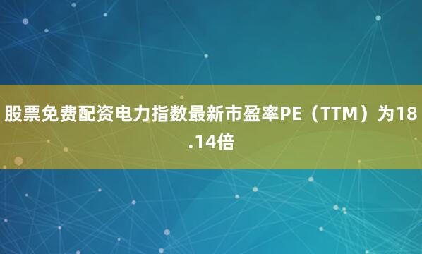 股票免费配资电力指数最新市盈率PE（TTM）为18.14倍
