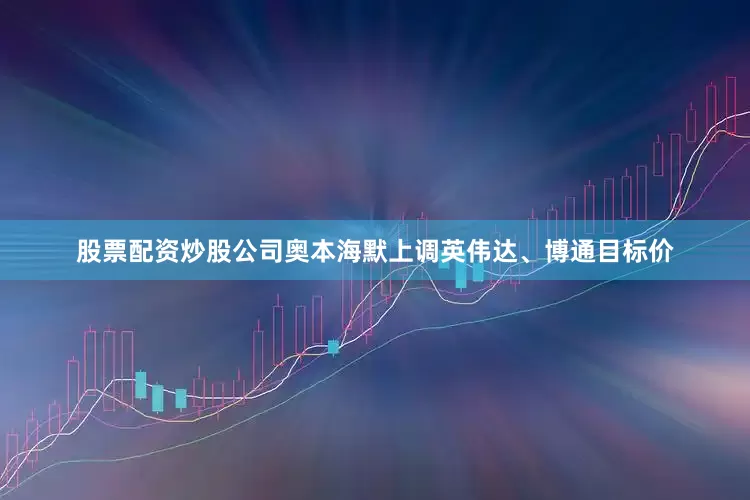 股票配资炒股公司奥本海默上调英伟达、博通目标价