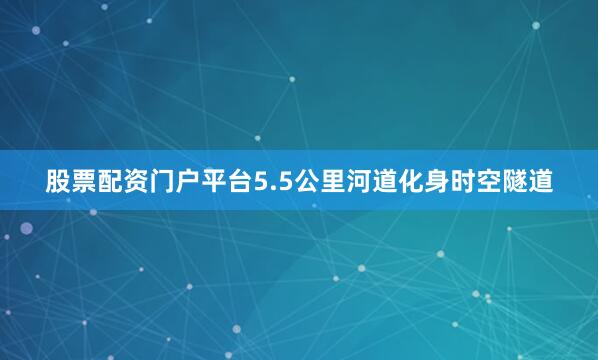 股票配资门户平台5.5公里河道化身时空隧道
