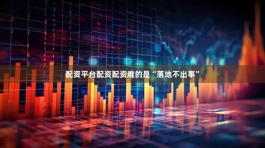 配资平台配资配资难的是“落地不出事”