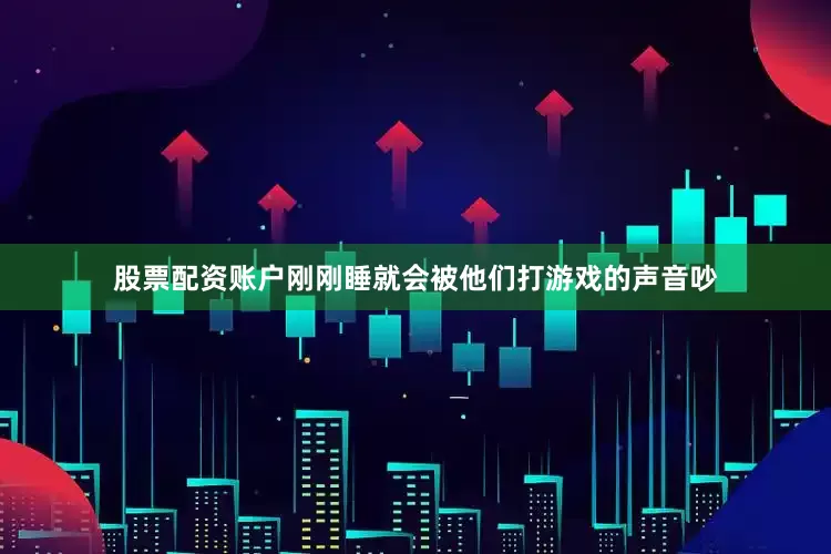 股票配资账户刚刚睡就会被他们打游戏的声音吵
