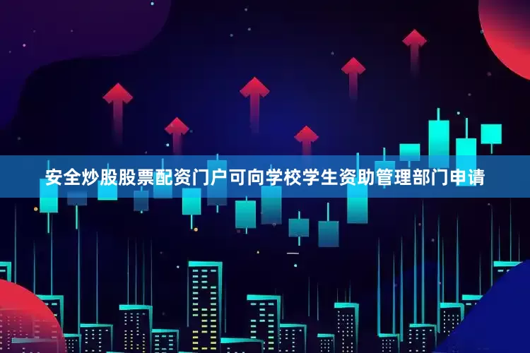 安全炒股股票配资门户可向学校学生资助管理部门申请