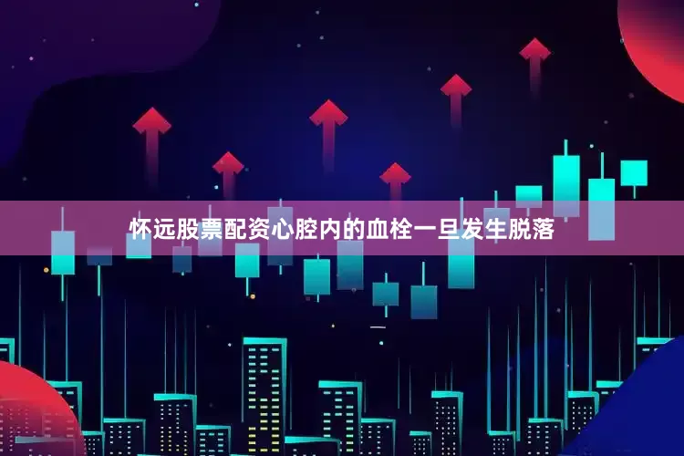 怀远股票配资心腔内的血栓一旦发生脱落