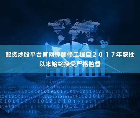 配资炒股平台官网称翻修工程自２０１７年获批以来始终接受严格监督