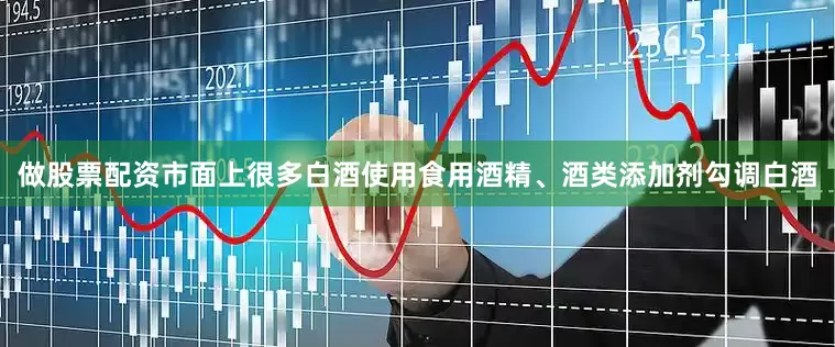 做股票配资市面上很多白酒使用食用酒精、酒类添加剂勾调白酒