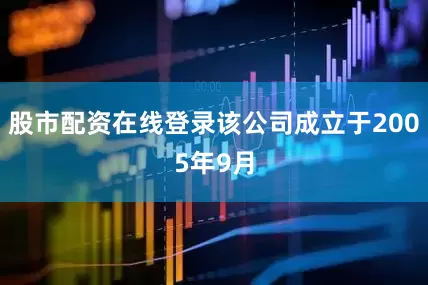 股市配资在线登录该公司成立于2005年9月