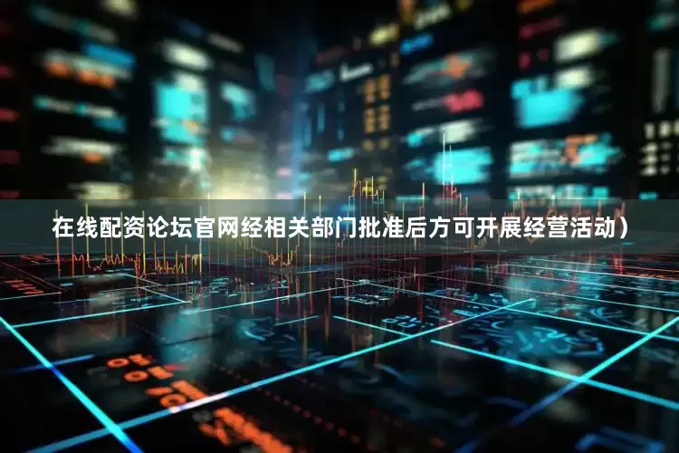 在线配资论坛官网经相关部门批准后方可开展经营活动）